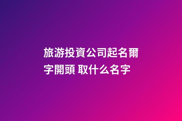 旅游投資公司起名爾字開頭 取什么名字-第1張-公司起名-玄機派